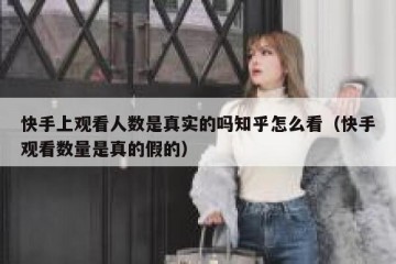 快手上观看人数是真实的吗知乎怎么看（快手观看数量是真的假的）