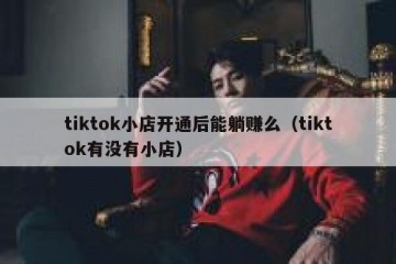 tiktok小店开通后能躺赚么（tiktok有没有小店）