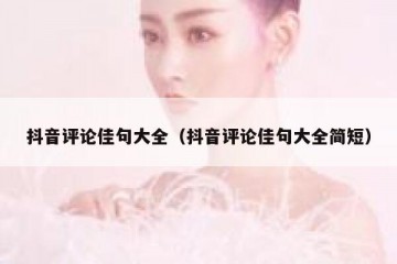 抖音评论佳句大全（抖音评论佳句大全简短）