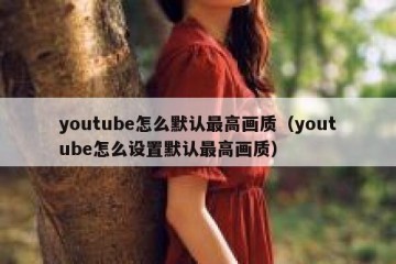 youtube怎么默认最高画质（youtube怎么设置默认最高画质）