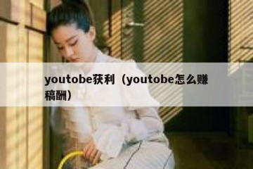 youtobe获利（youtobe怎么赚稿酬）