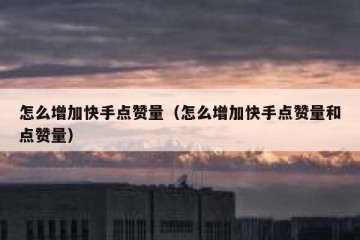 怎么增加快手点赞量（怎么增加快手点赞量和点赞量）