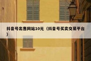 抖音号出售网站10元（抖音号买卖交易平台）