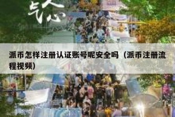 派币怎样注册认证账号呢安全吗（派币注册流程视频）