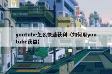 youtube怎么快速获利（如何用youtube获益）