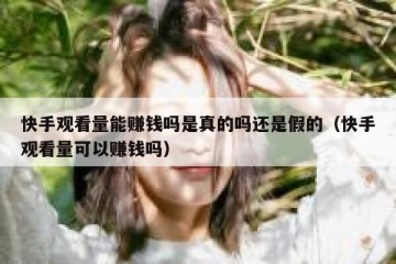 快手观看量能赚钱吗是真的吗还是假的（快手观看量可以赚钱吗）