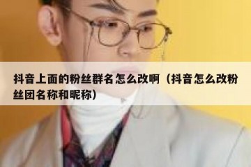 抖音上面的粉丝群名怎么改啊（抖音怎么改粉丝团名称和昵称）