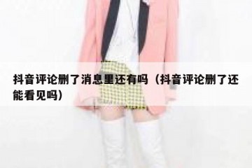 抖音评论删了消息里还有吗（抖音评论删了还能看见吗）