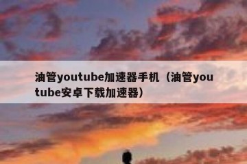 油管youtube加速器手机（油管youtube安卓下载加速器）