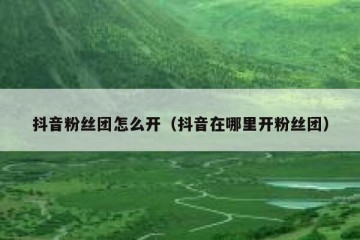 抖音粉丝团怎么开（抖音在哪里开粉丝团）