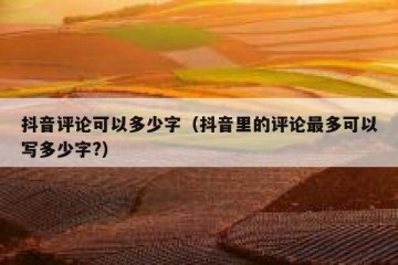 抖音评论可以多少字（抖音里的评论最多可以写多少字?）