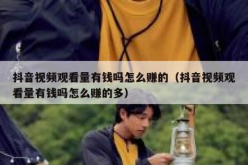 抖音视频观看量有钱吗怎么赚的（抖音视频观看量有钱吗怎么赚的多）