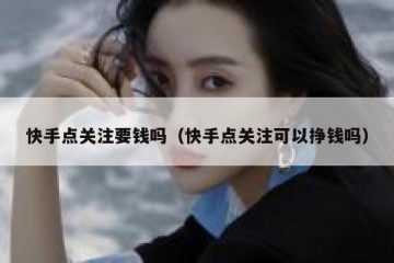 快手点关注要钱吗（快手点关注可以挣钱吗）