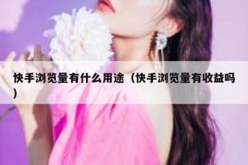快手浏览量有什么用途（快手浏览量有收益吗）
