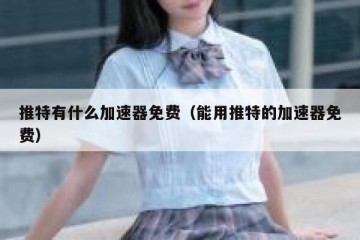 推特有什么加速器免费（能用推特的加速器免费）