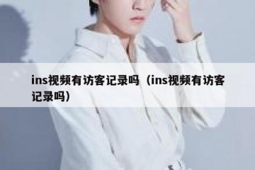 ins视频有访客记录吗（ins视频有访客记录吗）