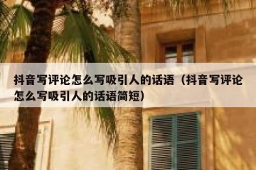 抖音写评论怎么写吸引人的话语（抖音写评论怎么写吸引人的话语简短）