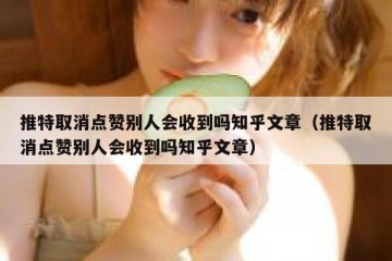 推特取消点赞别人会收到吗知乎文章（推特取消点赞别人会收到吗知乎文章）