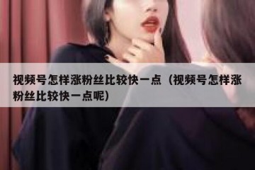 视频号怎样涨粉丝比较快一点（视频号怎样涨粉丝比较快一点呢）