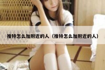 推特怎么加附近的人（推特怎么加附近的人）