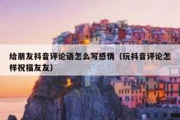 给朋友抖音评论语怎么写感情（玩抖音评论怎样祝福友友）