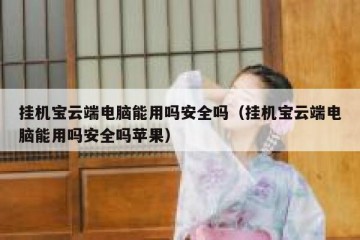 挂机宝云端电脑能用吗安全吗（挂机宝云端电脑能用吗安全吗苹果）
