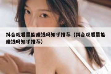 抖音观看量能赚钱吗知乎推荐（抖音观看量能赚钱吗知乎推荐）