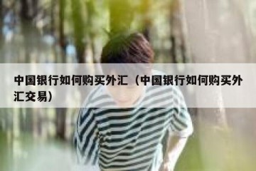 中国银行如何购买外汇（中国银行如何购买外汇交易）