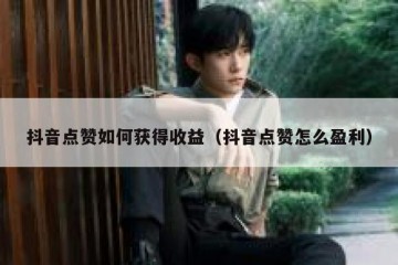 抖音点赞如何获得收益（抖音点赞怎么盈利）