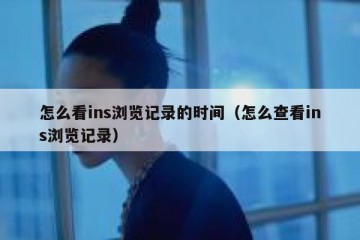 怎么看ins浏览记录的时间（怎么查看ins浏览记录）