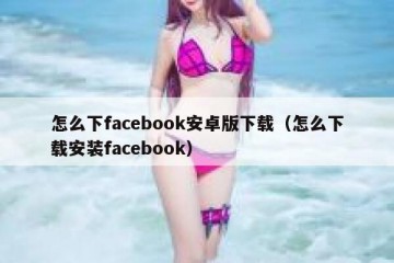 怎么下facebook安卓版下载（怎么下载安装facebook）