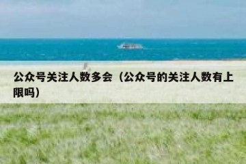 公众号关注人数多会（公众号的关注人数有上限吗）