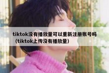 tiktok没有播放量可以重新注册账号吗（tiktok上传没有播放量）