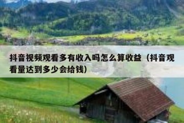 抖音视频观看多有收入吗怎么算收益（抖音观看量达到多少会给钱）
