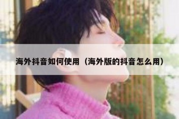 海外抖音如何使用（海外版的抖音怎么用）