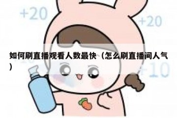 如何刷直播观看人数最快（怎么刷直播间人气）