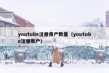youtube注册用户数量（youtube注册账户）