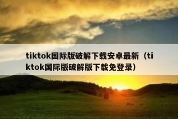 tiktok国际版破解下载安卓最新（tiktok国际版破解版下载免登录）