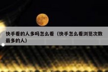 快手看的人多吗怎么看（快手怎么看浏览次数最多的人）