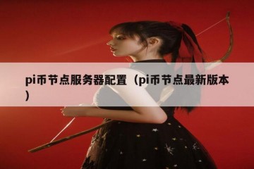pi币节点服务器配置（pi币节点最新版本）