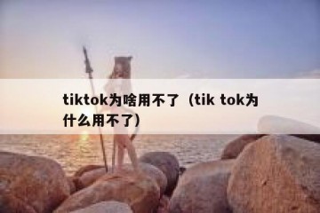 tiktok为啥用不了（tik tok为什么用不了）