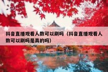 抖音直播观看人数可以刷吗（抖音直播观看人数可以刷吗是真的吗）