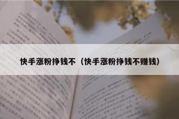 快手涨粉挣钱不（快手涨粉挣钱不赚钱）