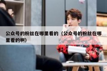 公众号的粉丝在哪里看的（公众号的粉丝在哪里看的啊）