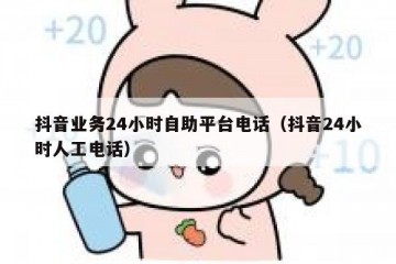 抖音业务24小时自助平台电话（抖音24小时人工电话）