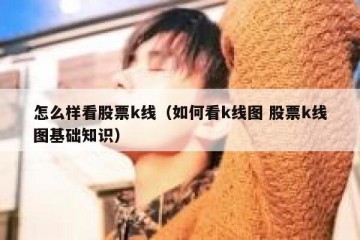 怎么样看股票k线（如何看k线图 股票k线图基础知识）
