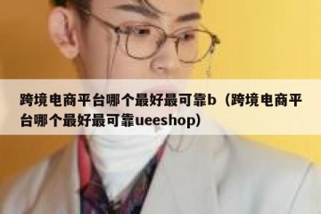 跨境电商平台哪个最好最可靠b（跨境电商平台哪个最好最可靠ueeshop）