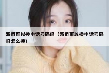 派币可以换电话号码吗（派币可以换电话号码吗怎么换）