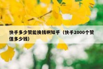 快手多少赞能换钱啊知乎（快手2000个赞值多少钱）