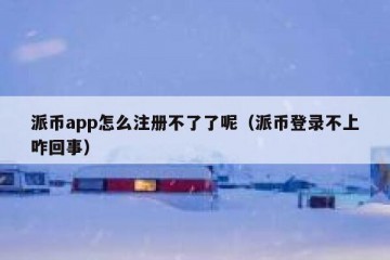 派币app怎么注册不了了呢（派币登录不上咋回事）